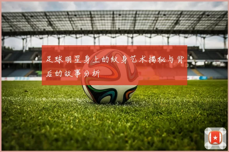 足球明星身上的纹身艺术揭秘与背后的故事分析