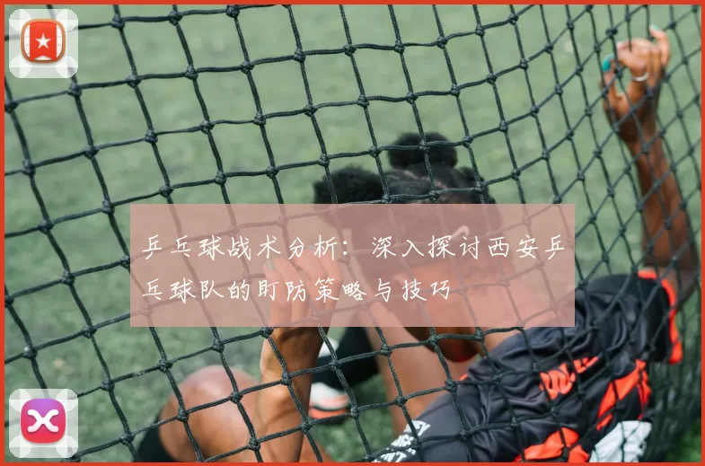 乒乓球战术分析：深入探讨西安乒乓球队的盯防策略与技巧