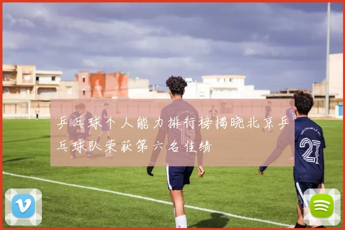 乒乓球个人能力排行榜揭晓北京乒乓球队荣获第六名佳绩