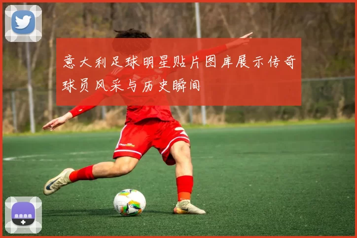 意大利足球明星贴片图库展示传奇球员风采与历史瞬间