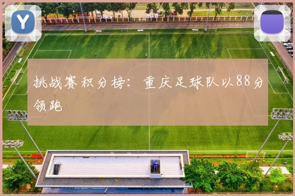 挑战赛积分榜：重庆足球队以88分领跑
