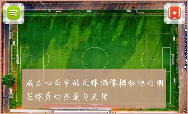 成龙心目中的足球偶像揭秘他对明星球员的热爱与支持