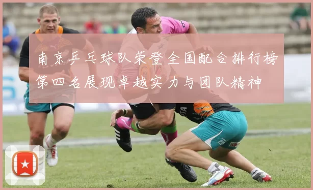 南京乒乓球队荣登全国配合排行榜第四名展现卓越实力与团队精神