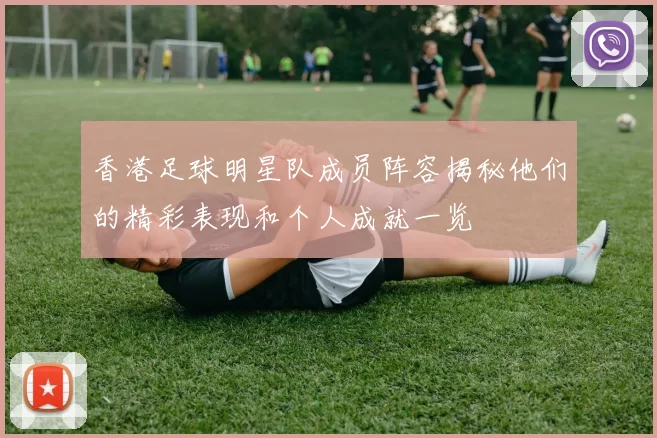 香港足球明星队成员阵容揭秘他们的精彩表现和个人成就一览