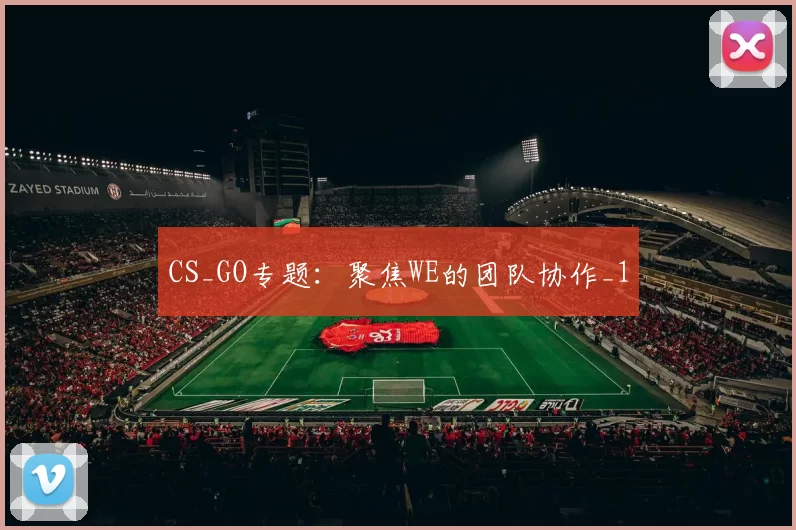 CS_GO专题：聚焦WE的团队协作_1