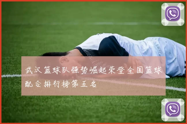 武汉篮球队强势崛起荣登全国篮球配合排行榜第五名