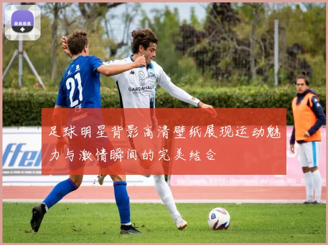 足球明星背影高清壁纸展现运动魅力与激情瞬间的完美结合