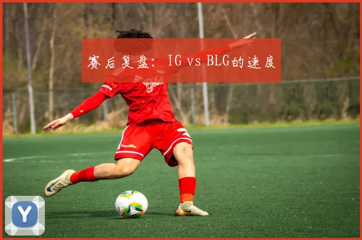 赛后复盘：IG vs BLG的速度