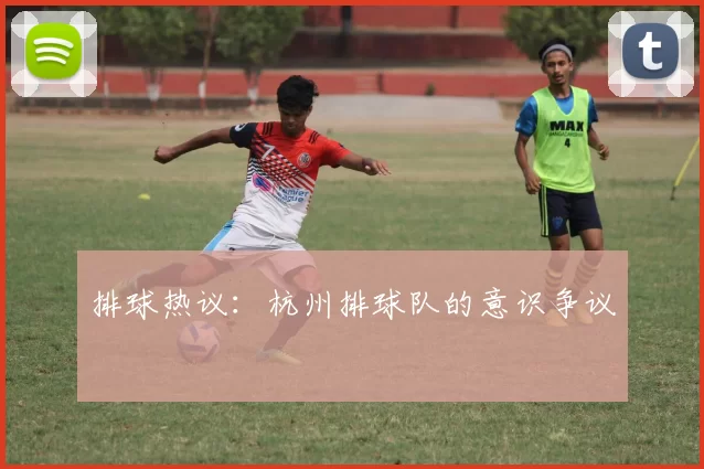 排球热议：杭州排球队的意识争议