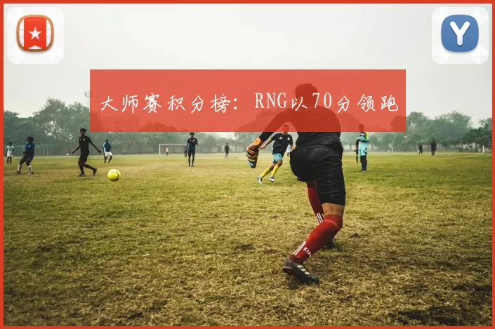 大师赛积分榜：RNG以70分领跑