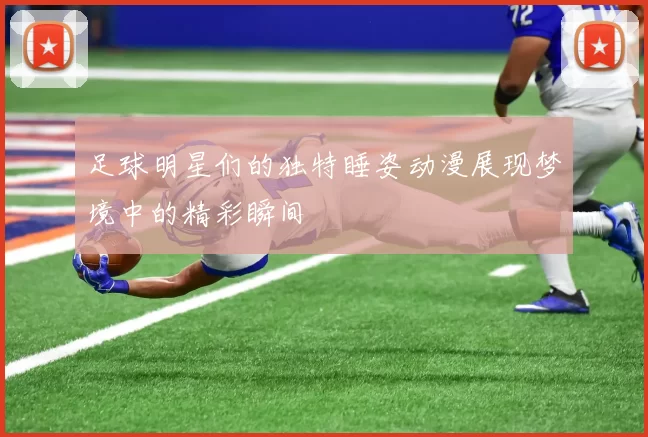 足球明星们的独特睡姿动漫展现梦境中的精彩瞬间