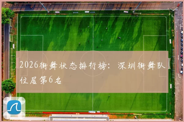 2026街舞状态排行榜：深圳街舞队位居第6名