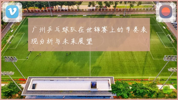 广州乒乓球队在世锦赛上的节奏表现分析与未来展望