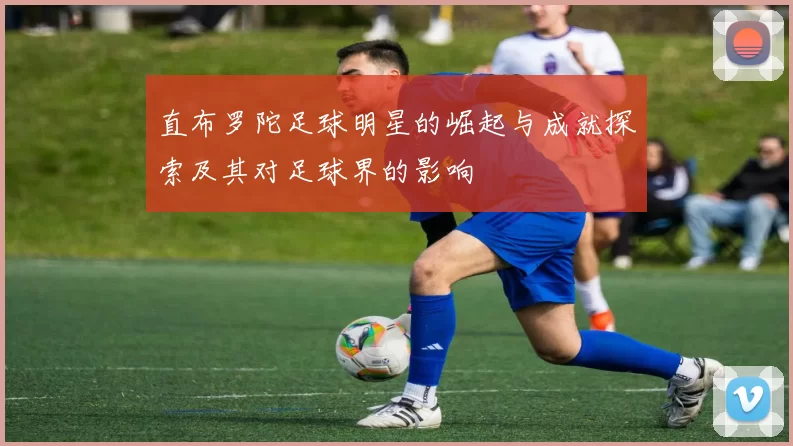 直布罗陀足球明星的崛起与成就探索及其对足球界的影响